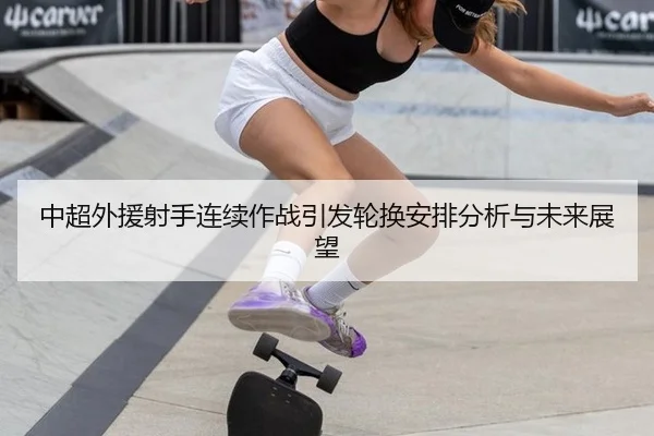 中超外援射手连续作战引发轮换安排分析与未来展望