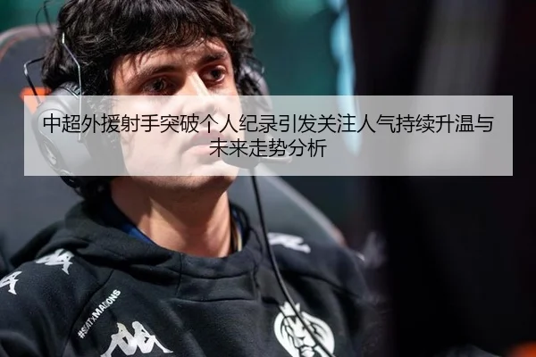 中超外援射手突破个人纪录引发关注人气持续升温与未来走势分析